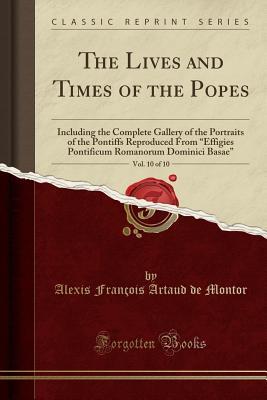 Download The Lives and Times of the Popes, Vol. 10 of 10: Including the Complete Gallery of the Portraits of the Pontiffs Reproduced from Effigies Pontificum Romanorum Dominici Basae (Classic Reprint) - Alexis Francois Artaud De Montor | PDF
