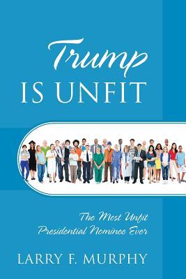 Read online Trump IS UNFIT: The Most Unfit Presidential Nominee Ever - Larry F. Murphy | PDF