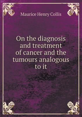 Download On the Diagnosis and Treatment of Cancer and the Tumours Analogous to It - Maurice Henry Collis | PDF