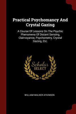 Download Practical Psychomancy and Crystal Gazing: A Course of Lessons on the Psychic Phenomena of Distant Sensing, Clairvoyance, Psychometry, Crystal Gazing, Etc. - William Walker Atkinson | PDF