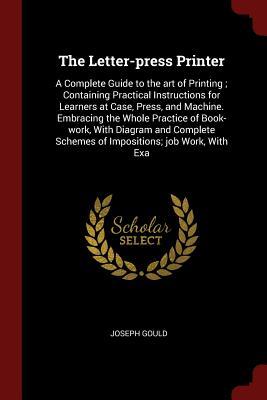 Download The Letter-Press Printer: A Complete Guide to the Art of Printing; Containing Practical Instructions for Learners at Case, Press, and Machine. Embracing the Whole Practice of Book-Work, with Diagram and Complete Schemes of Impositions; Job Work, with Exa - Joseph Gould | ePub