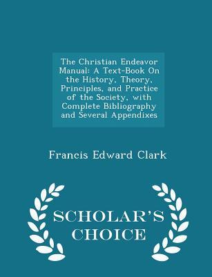 Read online The Christian Endeavor Manual: A Text-Book on the History, Theory, Principles, and Practice of the Society, with Complete Bibliography and Several Appendixes - Scholar's Choice Edition - Francis Edward Clark | PDF
