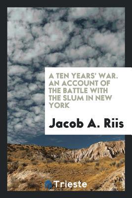 Read online A Ten Years' War; An Account of the Battle with the Slum in New York - Jacob A. Riis file in PDF