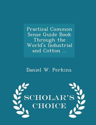 Download Practical Common Sense Guide Book Through the World's Industrial and Cotton  - Scholar's Choice Edition - Daniel W Perkins | PDF