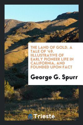 Read online The Land of Gold.: A Tale of '49, Illustrative of Early Pioneer Life in California, and Founded Upon Fact - George G Spurr file in ePub