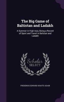 Download The Big Game of Baltistan and Ladakh: A Summer in High Asia, Being a Record of Sport and Travel in Balistan and Ladakh - Frederick Edward Shafto Adair | PDF
