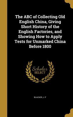 Read online The ABC of Collecting Old English China, Giving Short History of the English Factories, and Showing How to Apply Tests for Unmarked China Before 1800 - James F. Blacker file in PDF