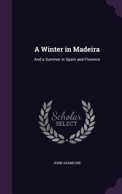 Download A Winter in Madeira: And a Summer in Spain and Florence - John Adams Dix | PDF