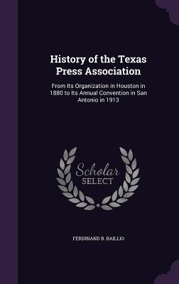 Read online History of the Texas Press Association: From Its Organization in Houston in 1880 to Its Annual Convention in San Antonio in 1913 - Ferdinand B Baillio file in PDF