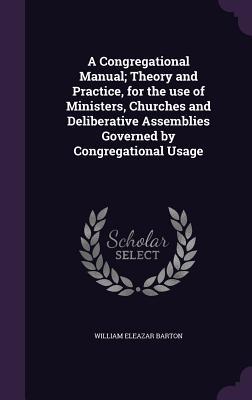 Read online A Congregational Manual; Theory and Practice, for the Use of Ministers, Churches and Deliberative Assemblies Governed by Congregational Usage - William Eleazar Barton | PDF