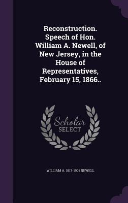 Read Reconstruction. Speech of Hon. William A. Newell, of New Jersey, in the House of Representatives, February 15, 1866.. - William A. Newell | ePub