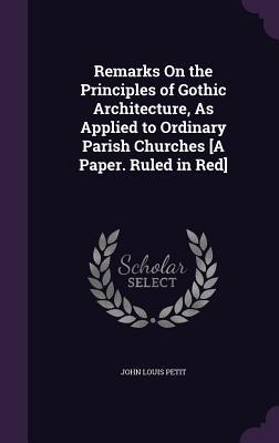 Read online Remarks on the Principles of Gothic Architecture, as Applied to Ordinary Parish Churches [A Paper. Ruled in Red] - John Louis Petit file in ePub