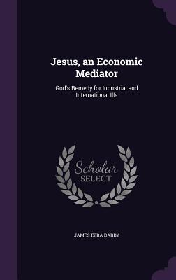 Read online Jesus, an Economic Mediator: God's Remedy for Industrial and International Ills - James Ezra Darby | ePub