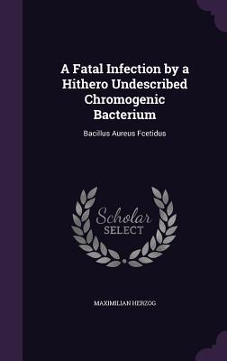 Read online A Fatal Infection by a Hithero Undescribed Chromogenic Bacterium: Bacillus Aureus Fcetidus - Maximilian Herzog file in PDF