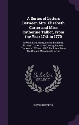 Download A Series of Letters Between Mrs. Elizabeth Carter and Miss Catherine Talbot, from the Year 1741 to 1770: To Which Are Added, Letters from Mrs. Elizabeth Carter to Mrs. Vesey, Between the Years 1763 and 1787; Published from the Original Manuscripts in the - Elizabeth Carter | ePub