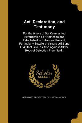 Download ACT, Declaration, and Testimony: For the Whole of Our Covenanted Reformation as Attained to and Established in Britain and Ireland, Particularly Betwixt the Years L638 and L649 Inclusive, as Also Against All the Steps of Defection from Said - Reformed Presbytery of North America file in PDF