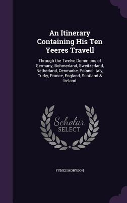 Read An Itinerary Containing His Ten Yeeres Travell: Through the Twelve Dominions of Germany, Bohmerland, Sweitzerland, Netherland, Denmarke, Poland, Italy, Turky, France, England, Scotland & Ireland - Fynes Moryson | PDF