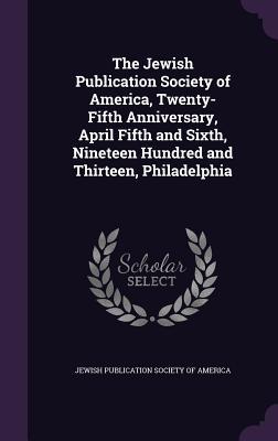 Read online The Jewish Publication Society of America, Twenty-Fifth Anniversary, April Fifth and Sixth, Nineteen Hundred and Thirteen, Philadelphia - Jewish Publication Society of America | PDF