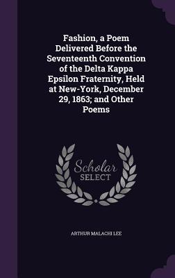 Download Fashion, a Poem Delivered Before the Seventeenth Convention of the Delta Kappa Epsilon Fraternity, Held at New-York, December 29, 1863; And Other Poems - Arthur Malachi Lee | PDF