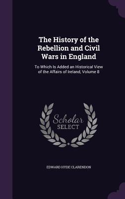 Read The History of the Rebellion and Civil Wars in England: To Which Is Added an Historical View of the Affairs of Ireland, Volume 8 - Edward Hyde, 1st Earl of Clarendon file in PDF