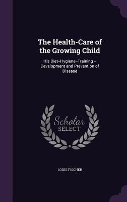 Download The Health-Care of the Growing Child: His Diet--Hygiene--Training --Development and Prevention of Disease - Louis Fischer file in PDF
