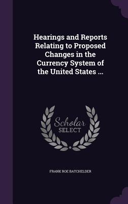 Read Hearings and Reports Relating to Proposed Changes in the Currency System of the United States - Frank Roe Batchelder file in ePub