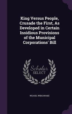 Read King Versus People, Crusade the First, as Developed in Certain Insidious Provisions of the Municipal Corporations' Bill - Weasel Wideawake file in PDF