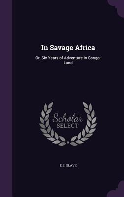 Read In Savage Africa: Or, Six Years of Adventure in Congo-Land - E.J. Glave | PDF