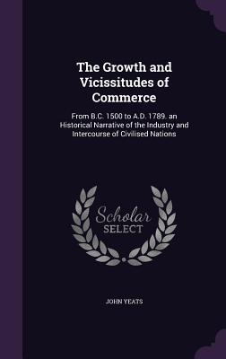 Download The Growth and Vicissitudes of Commerce: From B.C. 1500 to A.D. 1789. an Historical Narrative of the Industry and Intercourse of Civilised Nations - John Yeats | ePub
