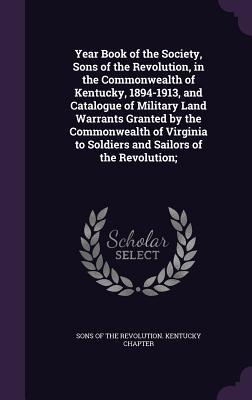 Read Year Book of the Society, Sons of the Revolution, in the Commonwealth of Kentucky, 1894-1913, and Catalogue of Military Land Warrants Granted by the Commonwealth of Virginia to Soldiers and Sailors of the Revolution; - Sons of the Revolution Kentucky Chapter | ePub