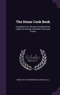Download The Home Cook Book: Compiled from Recipes Contributed by Ladies of Chicago and Other Cities and Towns - Ill ) Home for the Friendless (Chicago | ePub
