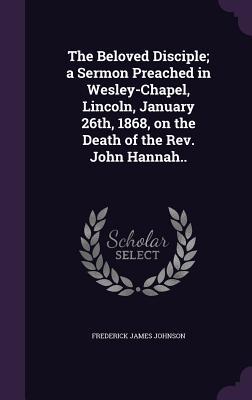 Download The Beloved Disciple; A Sermon Preached in Wesley-Chapel, Lincoln, January 26th, 1868, on the Death of the REV. John Hannah.. - Frederick James Johnson file in ePub