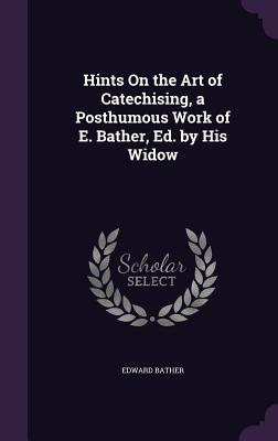 Read online Hints on the Art of Catechising, a Posthumous Work of E. Bather, Ed. by His Widow - Edward Bather file in ePub