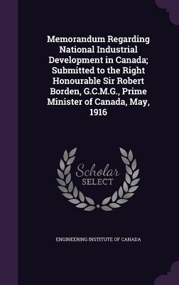 Download Memorandum Regarding National Industrial Development in Canada; Submitted to the Right Honourable Sir Robert Borden, G.C.M.G., Prime Minister of Canada, May, 1916 - Engineering Institute of Canada | ePub