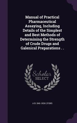 Read online Manual of Practical Pharmaceutical Assaying, Including Details of the Simplest and Best Methods of Determining the Strength of Crude Drugs and Galenical Preparations . . - Albert Brown Lyons | ePub
