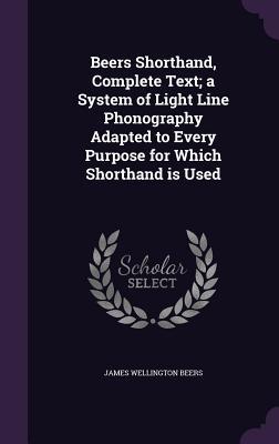 Read online Beers Shorthand, Complete Text; A System of Light Line Phonography Adapted to Every Purpose for Which Shorthand Is Used - James Wellington Beers | ePub