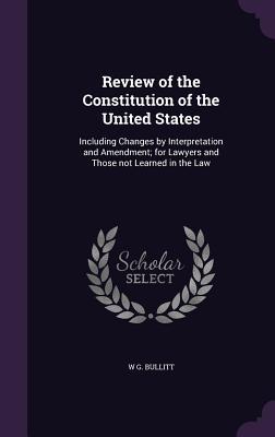 Read online Review of the Constitution of the United States: Including Changes by Interpretation and Amendment; For Lawyers and Those Not Learned in the Law - W G Bullitt file in PDF