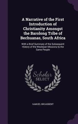 Read A Narrative of the First Introduction of Christianity Amongst the Barolong Tribe of Bechuanas, South Africa: With a Brief Summary of the Subsequent History of the Wesleyan Missions to the Same People - Samuel Broadbent | ePub