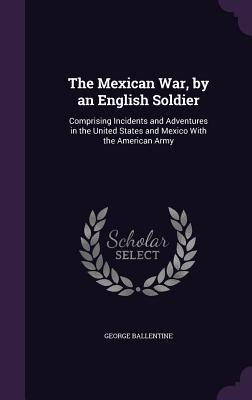 Read online The Mexican War, by an English Soldier: Comprising Incidents and Adventures in the United States and Mexico with the American Army - George Ballentine | PDF