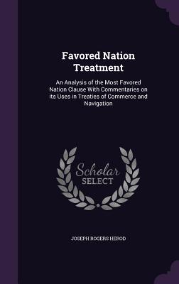 Read Favored Nation Treatment: An Analysis of the Most Favored Nation Clause with Commentaries on Its Uses in Treaties of Commerce and Navigation - Joseph Rogers Herod file in ePub