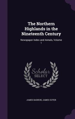 Download The Northern Highlands in the Nineteenth Century: Newspaper Index and Annals, Volume 1 - James Barron | ePub