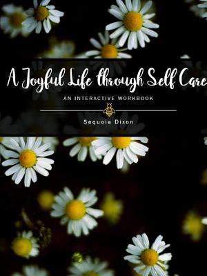 Read online A Joyful Life Through Self Care: An Interactive Workbook - Sequoia Dixon file in PDF