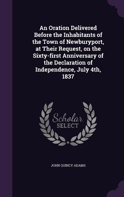 Download An Oration Delivered Before the Inhabitants of the Town of Newburyport, at Their Request, on the Sixty-First Anniversary of the Declaration of Independence, July 4th, 1837 - John Quincy Adams file in ePub