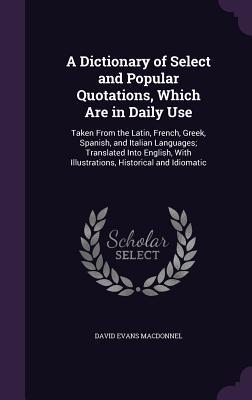 Read online A Dictionary of Select and Popular Quotations, Which Are in Daily Use: Taken from the Latin, French, Greek, Spanish, and Italian Languages; Translated Into English, with Illustrations, Historical and Idiomatic - David Evans Macdonnel | ePub
