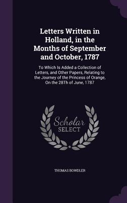 Read Letters Written in Holland, in the Months of September and October, 1787: To Which Is Added a Collection of Letters, and Other Papers, Relating to the Journey of the Princess of Orange, on the 28th of June, 1787 - Thomas Bowdler file in PDF