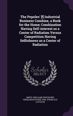 Read online The Pepoles' [!] Industrial Business Combine, a Book for the Home; Combination Having Self-Interest as a Center of Radiation Versus Competition Having Selfishness as a Center of Radiation - W[illiam] T[heodore] F[reelinghuy Smith file in ePub