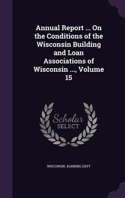 Read Annual Report  on the Conditions of the Wisconsin Building and Loan Associations of Wisconsin , Volume 15 - Wisconsin Banking Dept | ePub