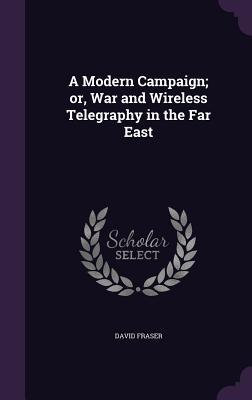 Download A Modern Campaign; Or, War and Wireless Telegraphy in the Far East - David NMI Fraser | PDF