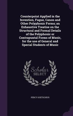 Read Counterpoint Applied in the Invention, Fugue, Canon and Other Polyphonic Forms; An Exhaustive Treatise on the Structural and Formal Details of the Polyphonic or Contrapuntal Forms of Music, for the Use of General and Special Students of Music - Percy Goetschius file in PDF