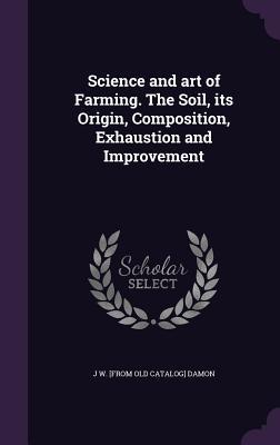 Download Science and Art of Farming. the Soil, Its Origin, Composition, Exhaustion and Improvement - J.W. Damon file in PDF